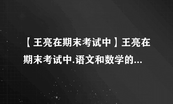 【王亮在期末考试中】王亮在期末考试中.语文和数学的平均分是94分.数学和...