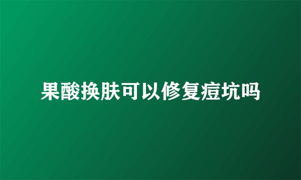 果酸换肤可以修复痘坑吗