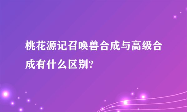 桃花源记召唤兽合成与高级合成有什么区别?