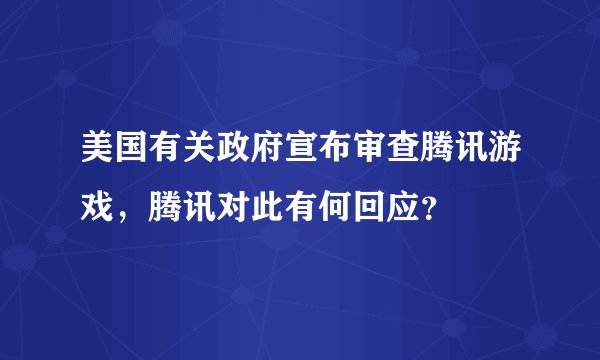 美国有关政府宣布审查腾讯游戏，腾讯对此有何回应？
