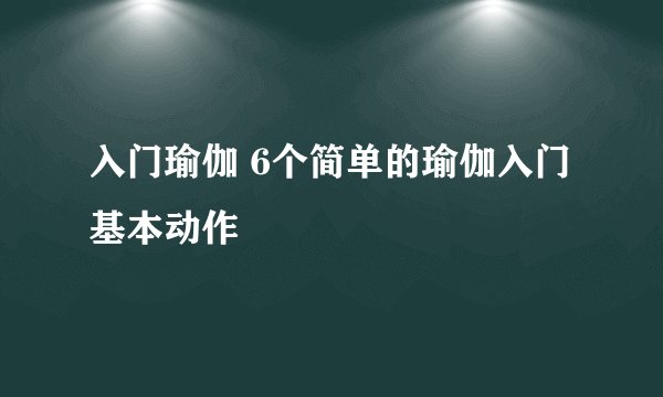 入门瑜伽 6个简单的瑜伽入门基本动作