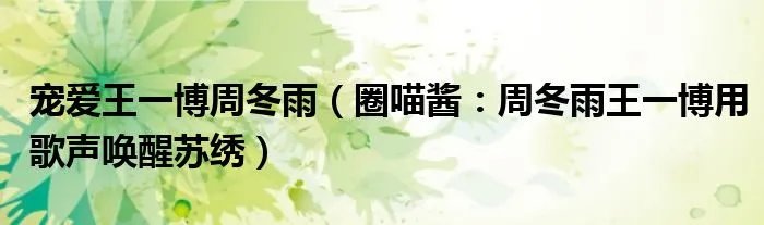 宠爱王一博周冬雨（圈喵酱：周冬雨王一博用歌声唤醒苏绣）