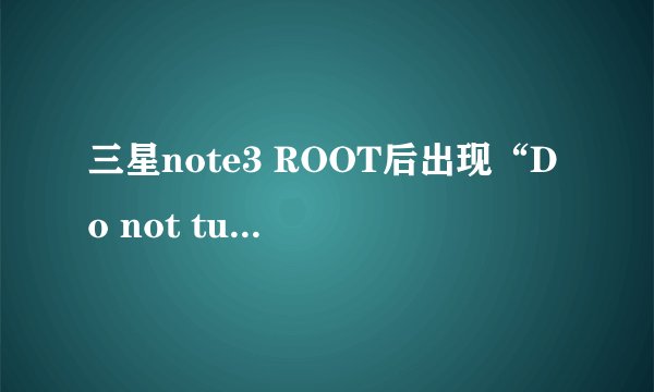三星note3 ROOT后出现“Do not turn off target”,扣完电池再开机还是出现