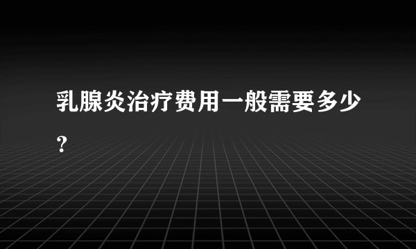 乳腺炎治疗费用一般需要多少？