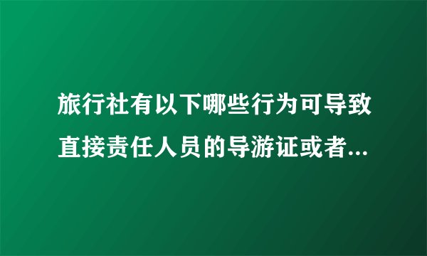 旅行社有以下哪些行为可导致直接责任人员的导游证或者领队证的暂扣吊销？