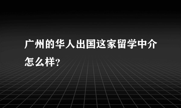 广州的华人出国这家留学中介怎么样？