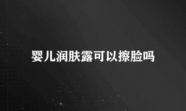 婴儿润肤露可以擦脸吗