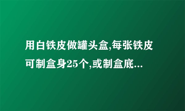 用白铁皮做罐头盒,每张铁皮可制盒身25个,或制盒底40个,一个盒身与二个盒底配成一套罐头盒.现有36张白铁皮,用多少张制