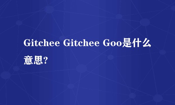 Gitchee Gitchee Goo是什么意思?