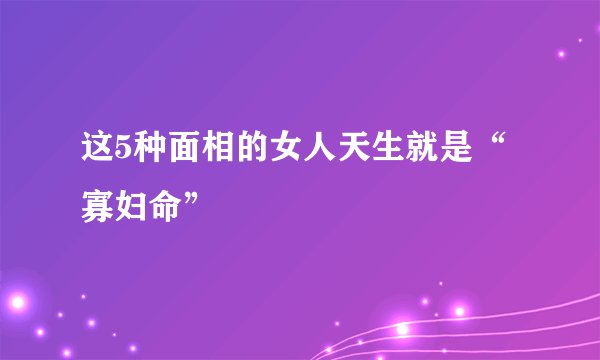 这5种面相的女人天生就是“寡妇命”