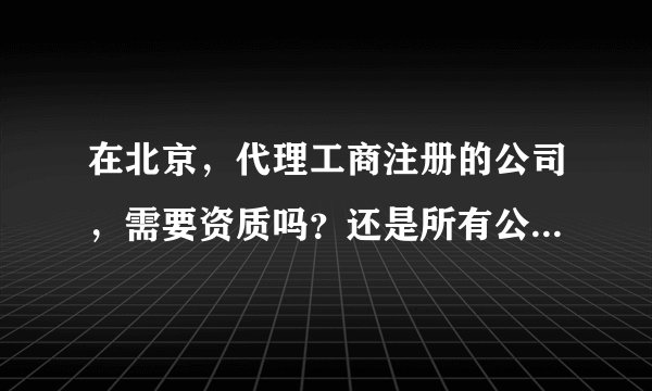 在北京，代理工商注册的公司，需要资质吗？还是所有公司都可以从事工商注册代理的业务？