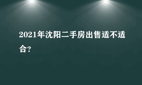 2021年沈阳二手房出售适不适合？