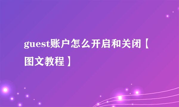 guest账户怎么开启和关闭【图文教程】