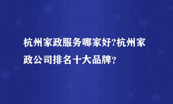 杭州家政服务哪家好?杭州家政公司排名十大品牌？