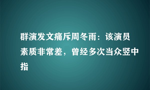 群演发文痛斥周冬雨：该演员素质非常差，曾经多次当众竖中指