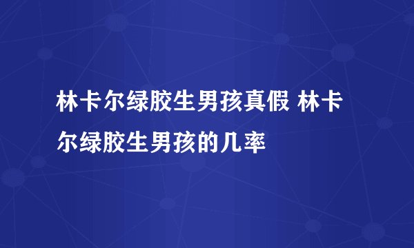 林卡尔绿胶生男孩真假 林卡尔绿胶生男孩的几率