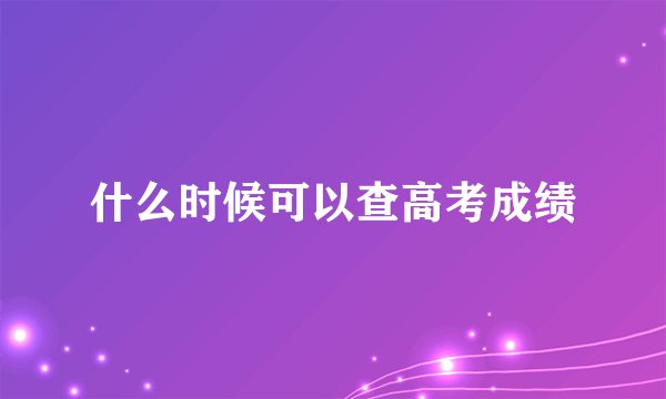 什么时候可以查高考成绩