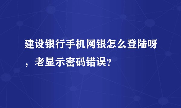 建设银行手机网银怎么登陆呀，老显示密码错误？