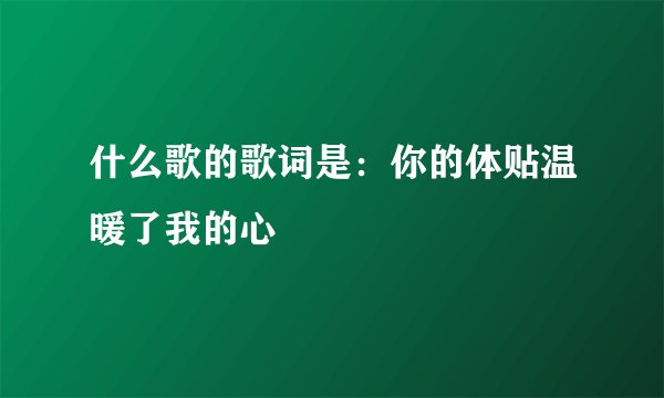 什么歌的歌词是：你的体贴温暖了我的心