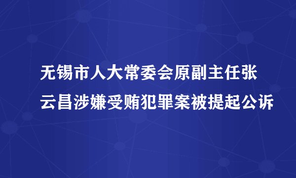 无锡市人大常委会原副主任张云昌涉嫌受贿犯罪案被提起公诉