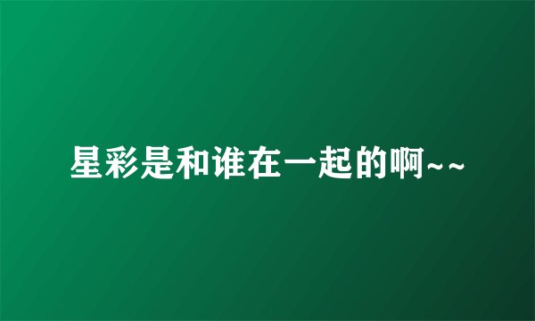 星彩是和谁在一起的啊~~