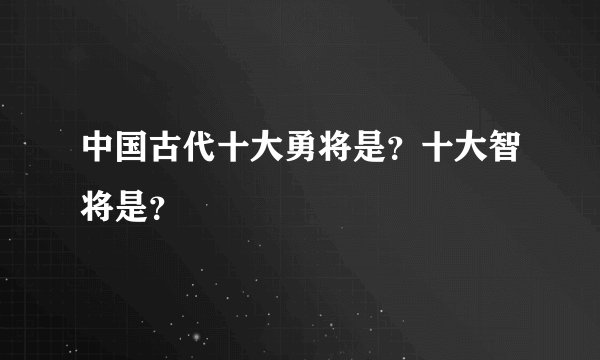 中国古代十大勇将是？十大智将是？