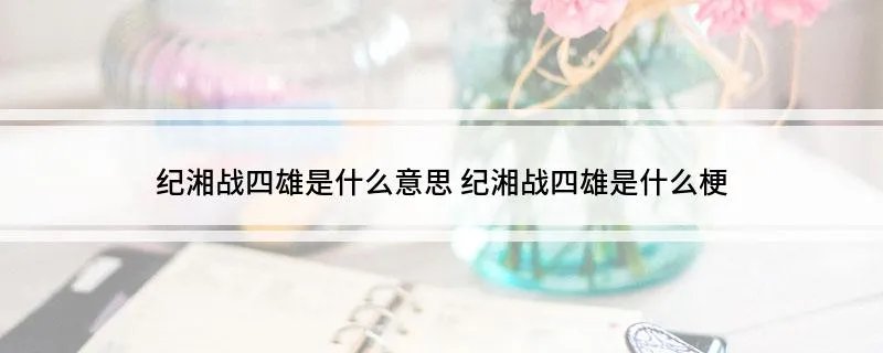 纪湘战四雄是什么意思 纪湘战四雄是什么梗