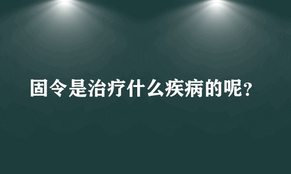 固令是治疗什么疾病的呢？