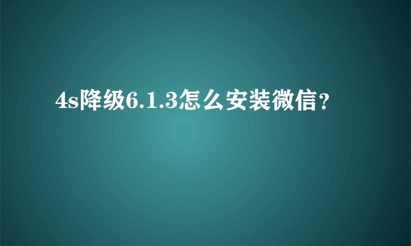 4s降级6.1.3怎么安装微信？