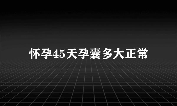 怀孕45天孕囊多大正常