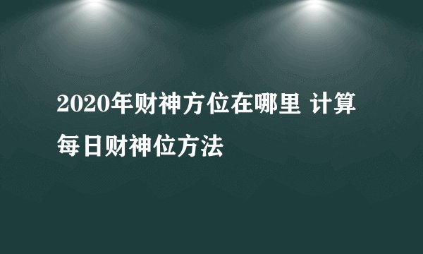 2020年财神方位在哪里 计算每日财神位方法