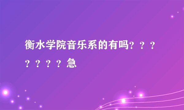 衡水学院音乐系的有吗？？？？？？？急