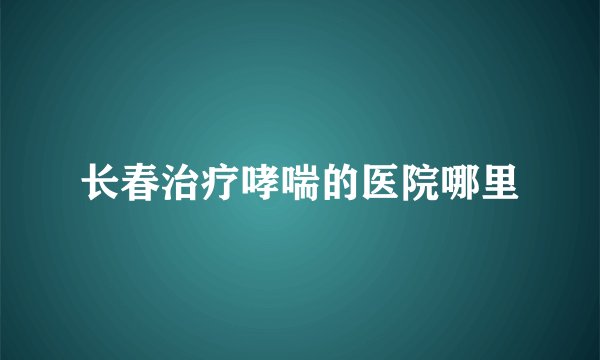长春治疗哮喘的医院哪里