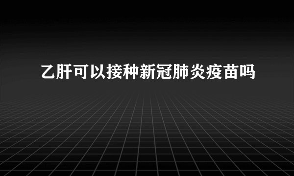 乙肝可以接种新冠肺炎疫苗吗