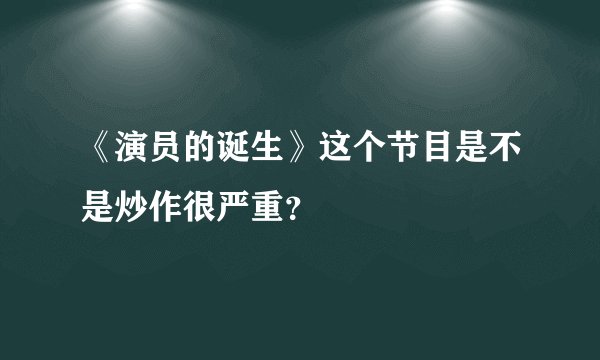 《演员的诞生》这个节目是不是炒作很严重？