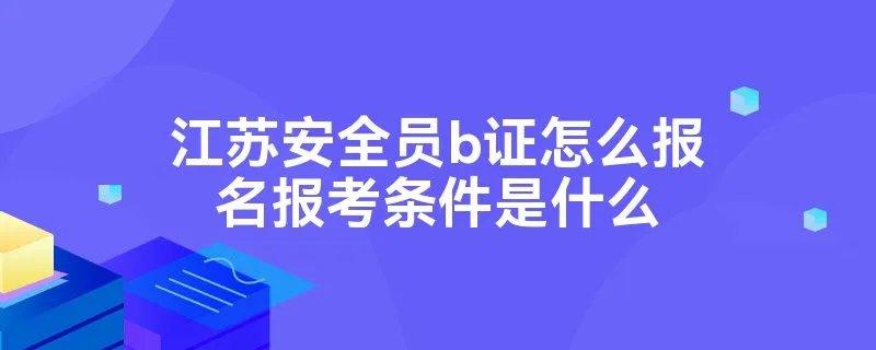 江苏安全员b证怎么报名报考条件是什么