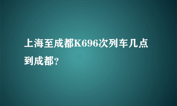 上海至成都K696次列车几点到成都？