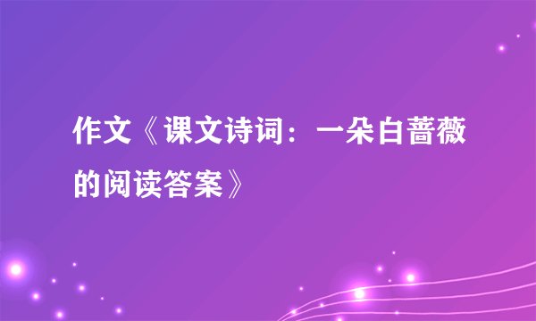 作文《课文诗词：一朵白蔷薇的阅读答案》