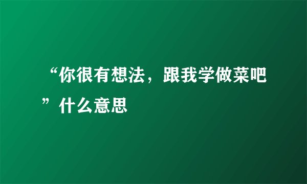 “你很有想法，跟我学做菜吧”什么意思