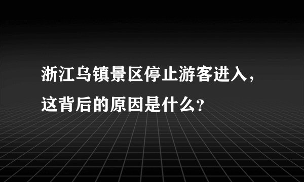浙江乌镇景区停止游客进入，这背后的原因是什么？