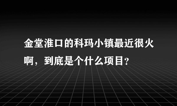 金堂淮口的科玛小镇最近很火啊，到底是个什么项目？