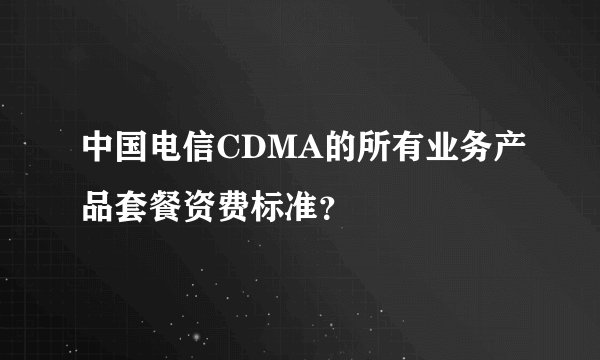 中国电信CDMA的所有业务产品套餐资费标准？