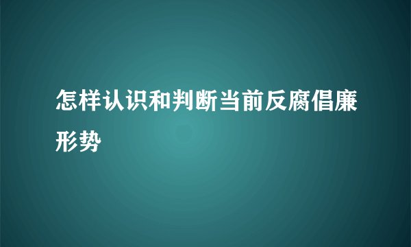 怎样认识和判断当前反腐倡廉形势