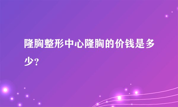 隆胸整形中心隆胸的价钱是多少？
