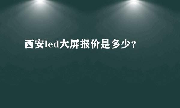 西安led大屏报价是多少？