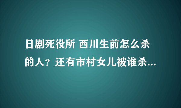 日剧死役所 西川生前怎么杀的人？还有市村女儿被谁杀的 幸子下落如何？？？好想知道?