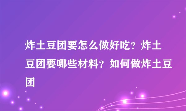 炸土豆团要怎么做好吃？炸土豆团要哪些材料？如何做炸土豆团