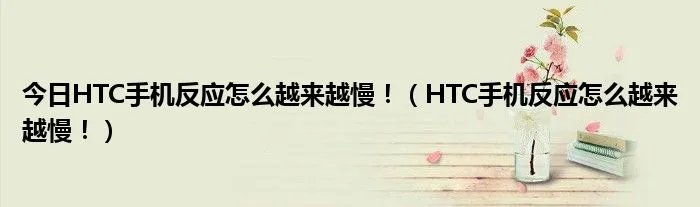 今日HTC手机反应怎么越来越慢！（HTC手机反应怎么越来越慢！）