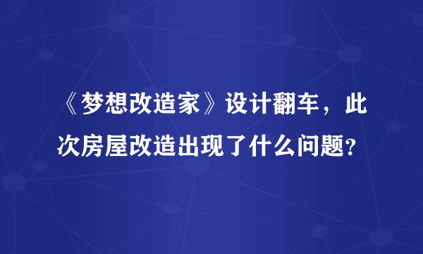 《梦想改造家》设计翻车，此次房屋改造出现了什么问题？