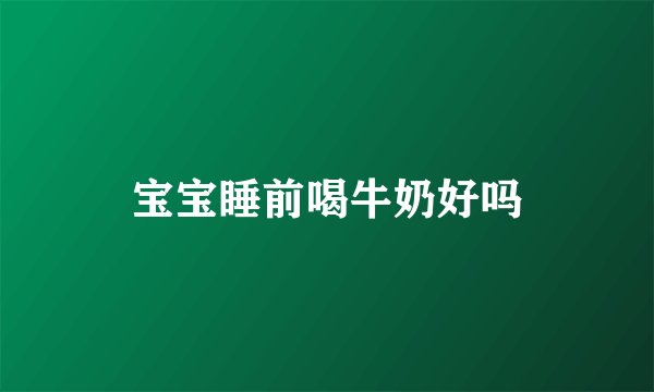 宝宝睡前喝牛奶好吗